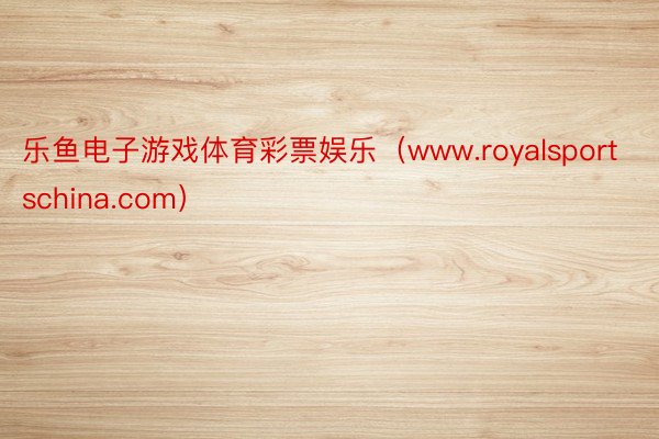 乐鱼电子游戏体育彩票娱乐（www.royalsportschina.com）