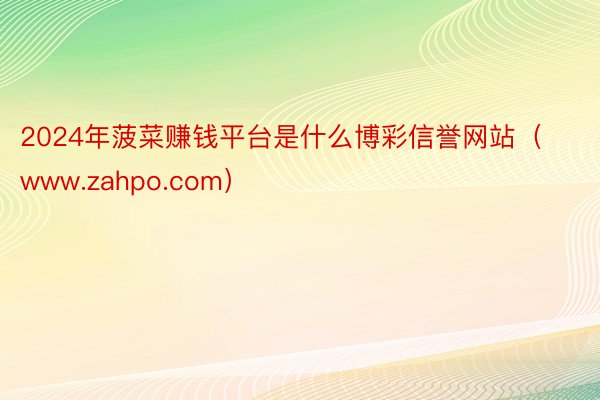 2024年菠菜赚钱平台是什么博彩信誉网站（www.zahpo.com）