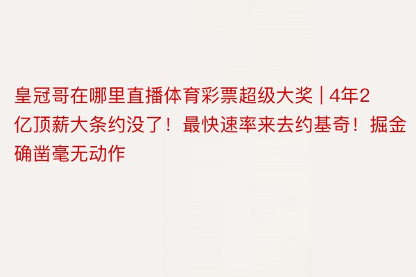 皇冠哥在哪里直播体育彩票超级大奖 | 4年2亿顶薪大条约没了！最快速率来去约基奇！掘金确凿毫无动作