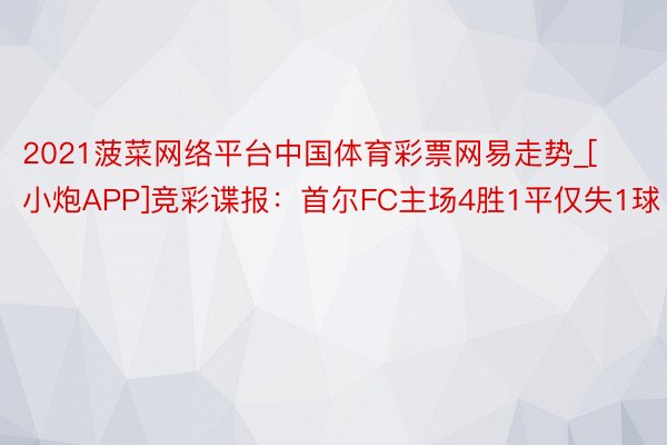 2021菠菜网络平台中国体育彩票网易走势_[小炮APP]竞彩谍报：首尔FC主场4胜1平仅失1球