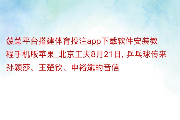 菠菜平台搭建体育投注app下载软件安装教程手机版苹果_北京工夫8月21日, 乒乓球传来孙颖莎、王楚钦、申裕斌的音信