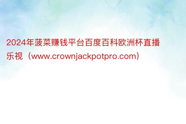 2024年菠菜赚钱平台百度百科欧洲杯直播 乐视（www.crownjackpotpro.com）