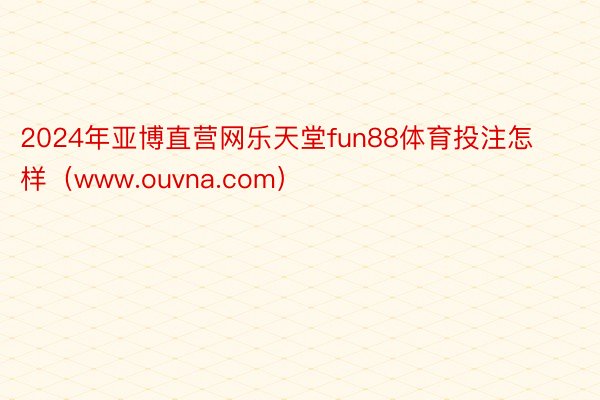 2024年亚博直营网乐天堂fun88体育投注怎样（www.ouvna.com）