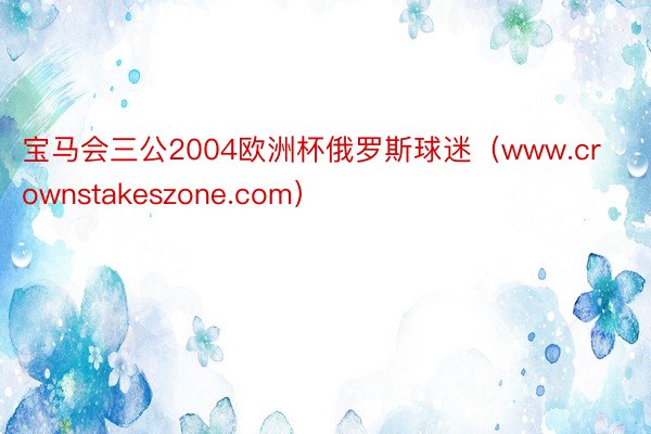 宝马会三公2004欧洲杯俄罗斯球迷（www.crownstakeszone.com）