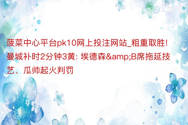 菠菜中心平台pk10网上投注网站_粗重取胜! 曼城补时2分钟3黄: 埃德森&B席拖延技艺、瓜帅起火判罚