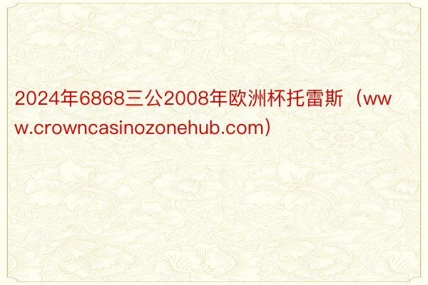 2024年6868三公2008年欧洲杯托雷斯（www.crowncasinozonehub.com）