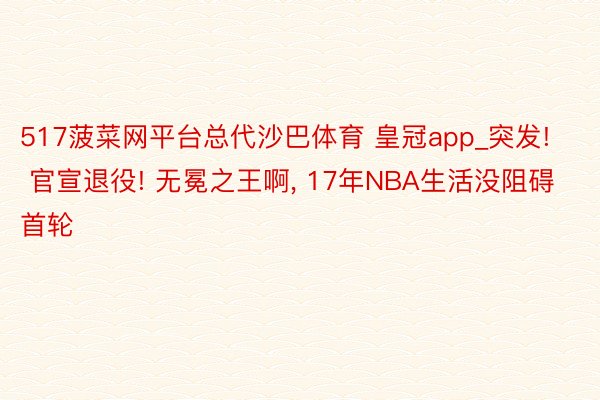 517菠菜网平台总代沙巴体育 皇冠app_突发! 官宣退役! 无冕之王啊, 17年NBA生活没阻碍首轮