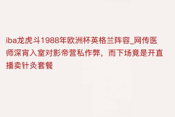 iba龙虎斗1988年欧洲杯英格兰阵容_网传医师深宵入室对影帝营私作弊，而下场竟是开直播卖针灸套餐