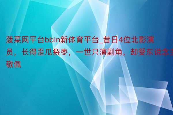 菠菜网平台bbin新体育平台_昔日4位北影演员，长得歪瓜裂枣，一世只演副角，却受东说念主敬佩