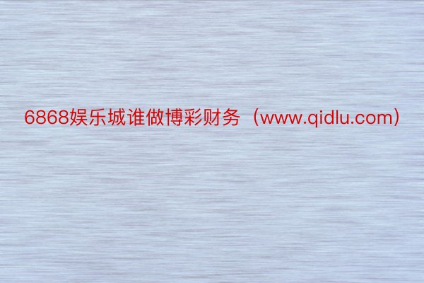 6868娱乐城谁做博彩财务（www.qidlu.com）