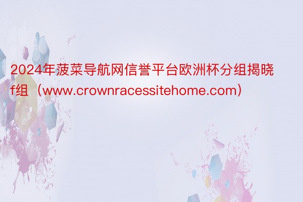 2024年菠菜导航网信誉平台欧洲杯分组揭晓f组（www.crownracessitehome.com）