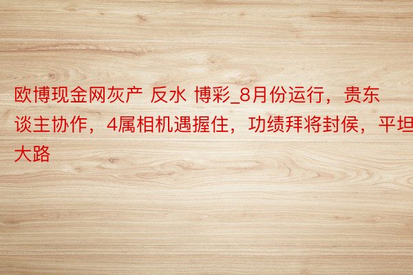 欧博现金网灰产 反水 博彩_8月份运行，贵东谈主协作，4属相机遇握住，功绩拜将封侯，平坦大路