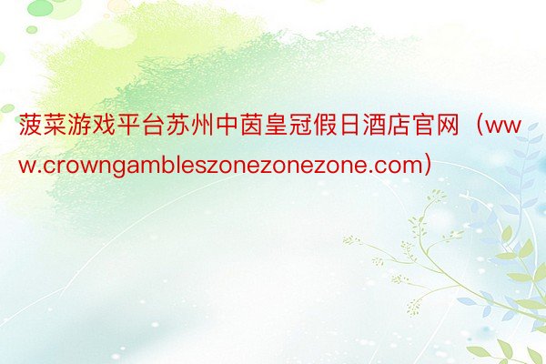 菠菜游戏平台苏州中茵皇冠假日酒店官网（www.crowngambleszonezonezone.com）