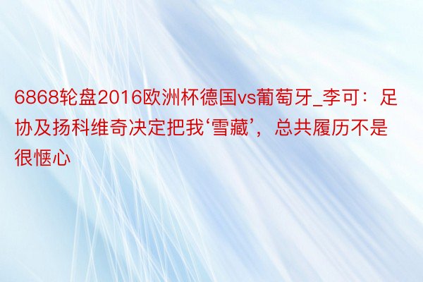 6868轮盘2016欧洲杯德国vs葡萄牙_李可：足协及扬科维奇决定把我‘雪藏’，总共履历不是很惬心