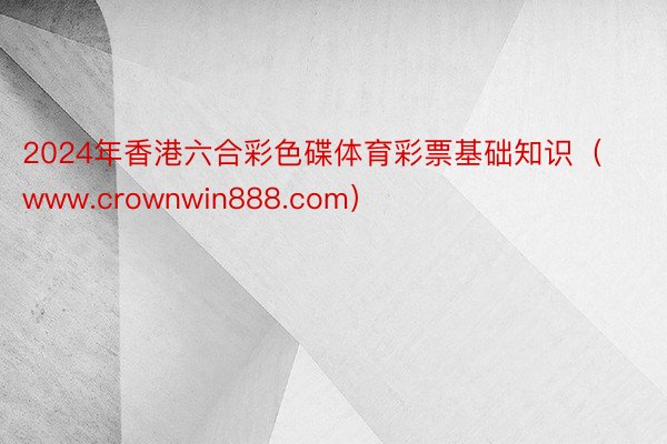 2024年香港六合彩色碟体育彩票基础知识（www.crownwin888.com）