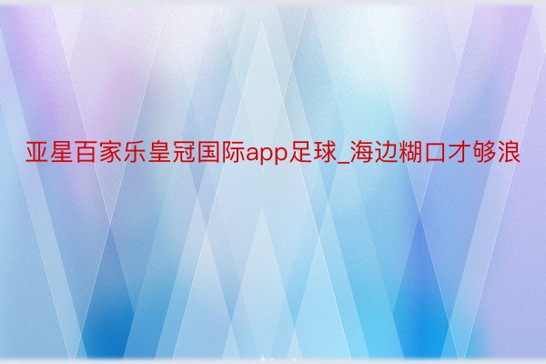 亚星百家乐皇冠国际app足球_海边糊口才够浪