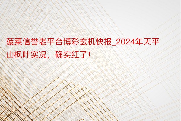 菠菜信誉老平台博彩玄机快报_2024年天平山枫叶实况，确实红了！