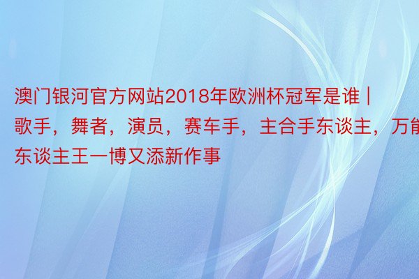 澳门银河官方网站2018年欧洲杯冠军是谁 | 歌手，舞者，演员，赛车手，主合手东谈主，万能艺东谈主王一博又添新作事