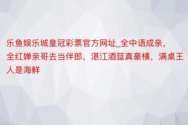 乐鱼娱乐城皇冠彩票官方网址_全中语成亲，全红婵亲哥去当伴郎，湛江酒筵真豪横，满桌王人是海鲜