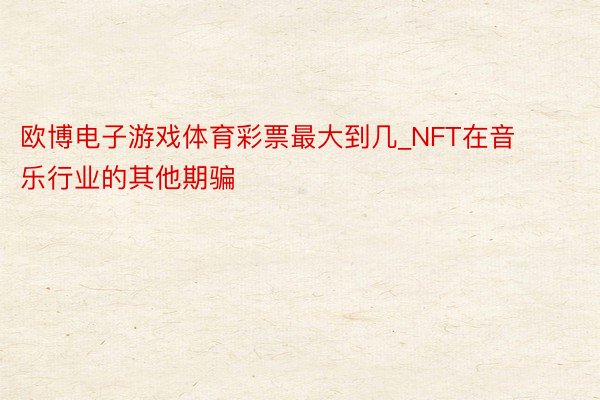 欧博电子游戏体育彩票最大到几_NFT在音乐行业的其他期骗