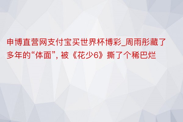 申博直营网支付宝买世界杯博彩_周雨彤藏了多年的“体面”, 被《花少6》撕了个稀巴烂