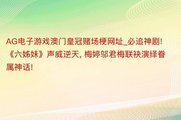 AG电子游戏澳门皇冠赌场梗网址_必追神剧! 《六姊妹》声威逆天, 梅婷邬君梅联袂演绎眷属神话!