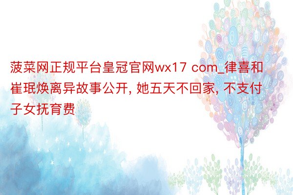 菠菜网正规平台皇冠官网wx17 com_律喜和崔珉焕离异故事公开, 她五天不回家, 不支付子女抚育费