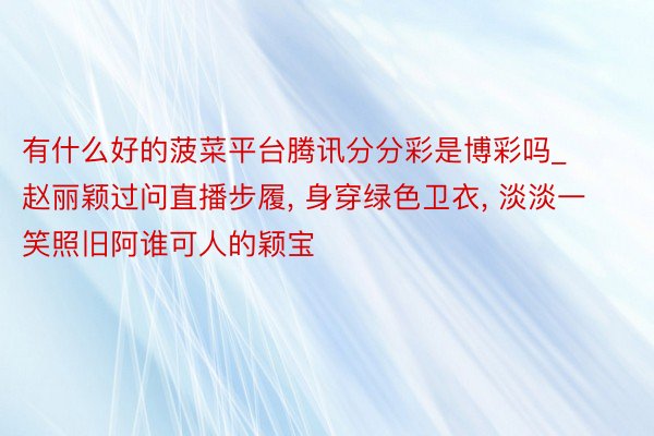 有什么好的菠菜平台腾讯分分彩是博彩吗_赵丽颖过问直播步履, 身穿绿色卫衣, 淡淡一笑照旧阿谁可人的颖宝