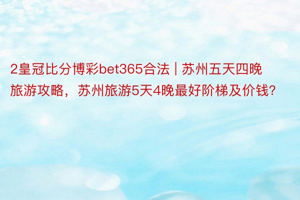 2皇冠比分博彩bet365合法 | 苏州五天四晚旅游攻略，苏州旅游5天4晚最好阶梯及价钱？