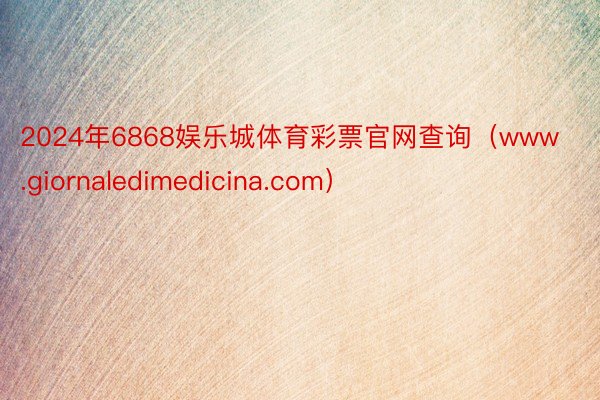 2024年6868娱乐城体育彩票官网查询（www.giornaledimedicina.com）