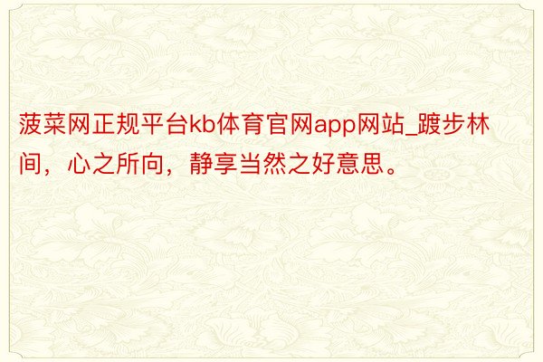 菠菜网正规平台kb体育官网app网站_踱步林间，心之所向，静享当然之好意思。