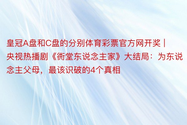 皇冠A盘和C盘的分别体育彩票官方网开奖 | 央视热播剧《衖堂东说念主家》大结局：为东说念主父母，最该识破的4个真相