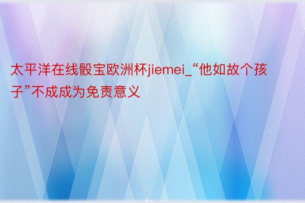 太平洋在线骰宝欧洲杯jiemei_“他如故个孩子”不成成为免责意义