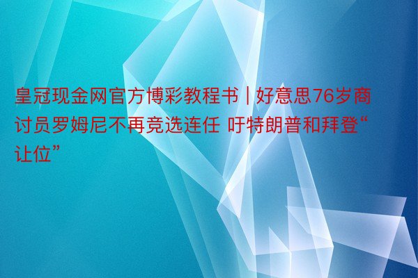 皇冠现金网官方博彩教程书 | 好意思76岁商讨员罗姆尼不再竞选连任 吁特朗普和拜登“让位”