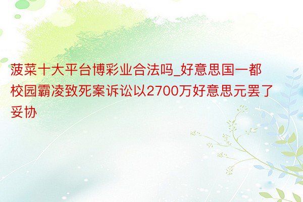 菠菜十大平台博彩业合法吗_好意思国一都校园霸凌致死案诉讼以2700万好意思元罢了妥协