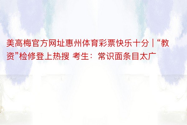 美高梅官方网址惠州体育彩票快乐十分 | “教资”检修登上热搜 考生：常识面条目太广