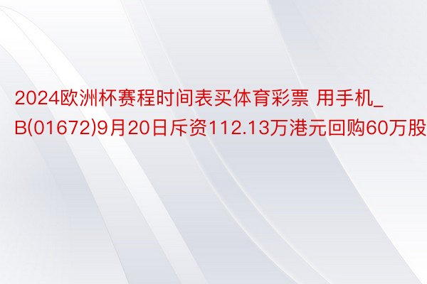 2024欧洲杯赛程时间表买体育彩票 用手机_B(01672)9月20日斥资112.13万港元回购60万股