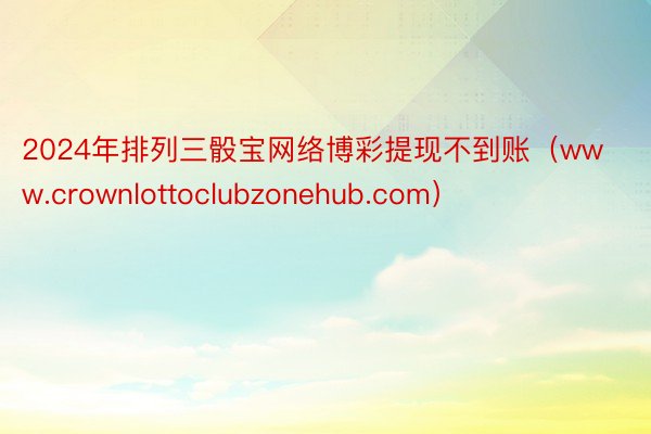 2024年排列三骰宝网络博彩提现不到账（www.crownlottoclubzonehub.com）