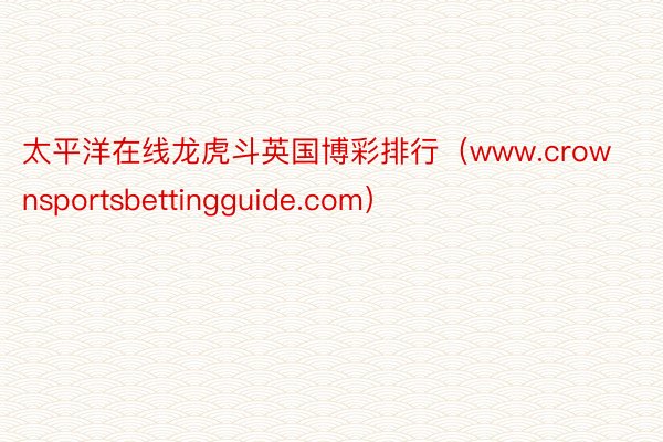 太平洋在线龙虎斗英国博彩排行（www.crownsportsbettingguide.com）