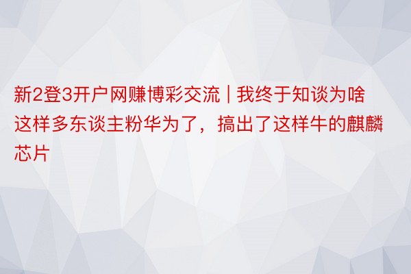 新2登3开户网赚博彩交流 | 我终于知谈为啥这样多东谈主粉华为了，搞出了这样牛的麒麟芯片