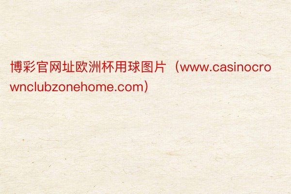 博彩官网址欧洲杯用球图片（www.casinocrownclubzonehome.com）