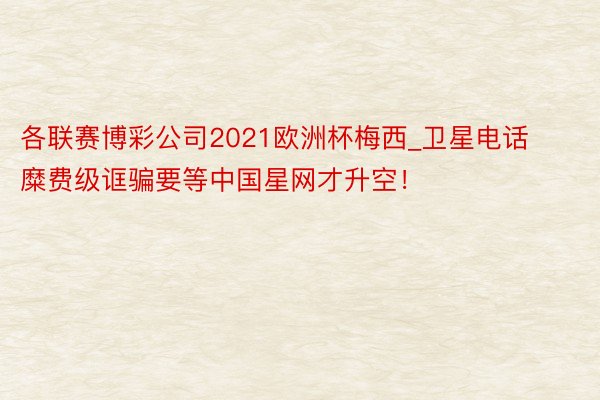 各联赛博彩公司2021欧洲杯梅西_卫星电话糜费级诓骗要等中国星网才升空！