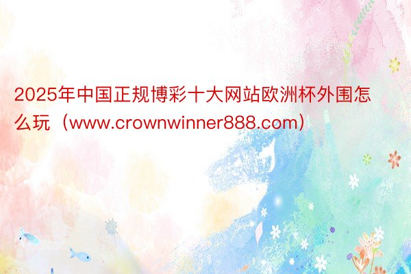 2025年中国正规博彩十大网站欧洲杯外围怎么玩（www.crownwinner888.com）