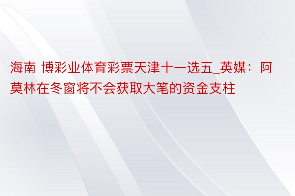 海南 博彩业体育彩票天津十一选五_英媒：阿莫林在冬窗将不会获取大笔的资金支柱