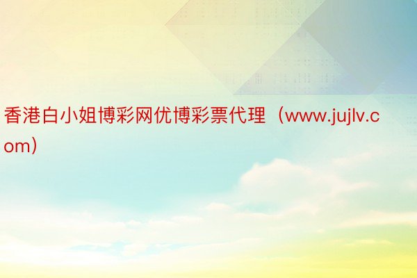 香港白小姐博彩网优博彩票代理（www.jujlv.com）