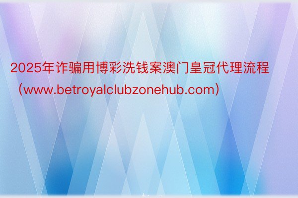 2025年诈骗用博彩洗钱案澳门皇冠代理流程（www.betroyalclubzonehub.com）