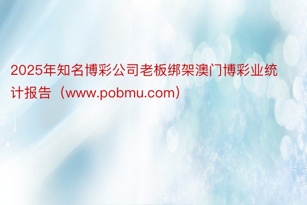 2025年知名博彩公司老板绑架澳门博彩业统计报告（www.pobmu.com）