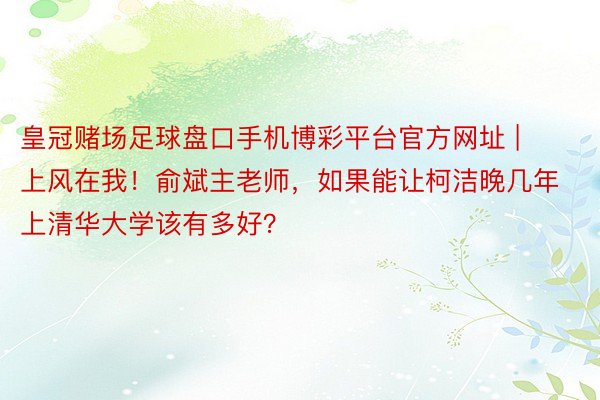 皇冠赌场足球盘口手机博彩平台官方网址 | 上风在我！俞斌主老师，如果能让柯洁晚几年上清华大学该有多好？