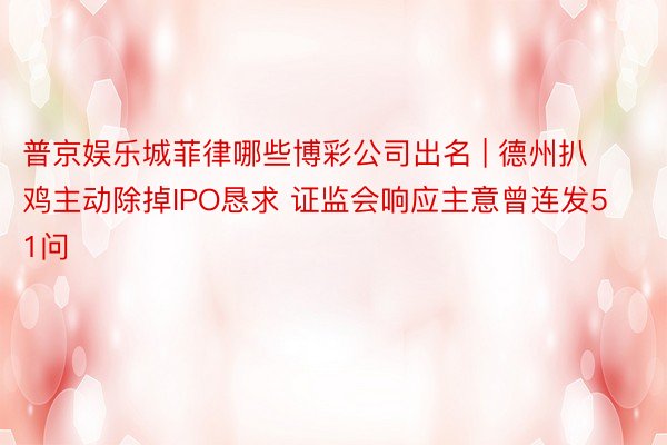 普京娱乐城菲律哪些博彩公司出名 | 德州扒鸡主动除掉IPO恳求 证监会响应主意曾连发51问