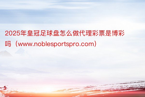 2025年皇冠足球盘怎么做代理彩票是博彩吗（www.noblesportspro.com）